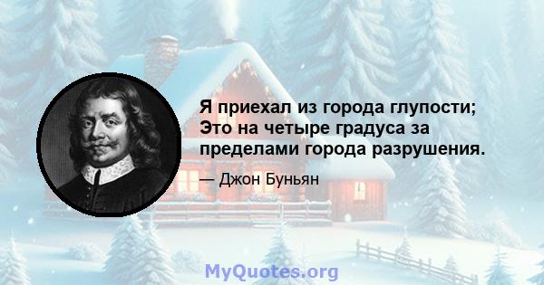 Я приехал из города глупости; Это на четыре градуса за пределами города разрушения.