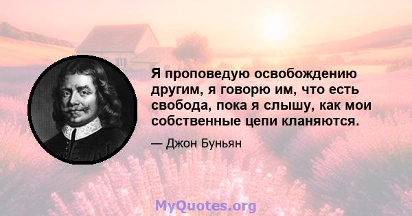 Я проповедую освобождению другим, я говорю им, что есть свобода, пока я слышу, как мои собственные цепи кланяются.