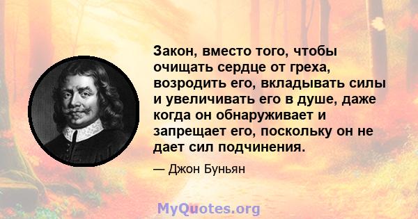 Закон, вместо того, чтобы очищать сердце от греха, возродить его, вкладывать силы и увеличивать его в душе, даже когда он обнаруживает и запрещает его, поскольку он не дает сил подчинения.