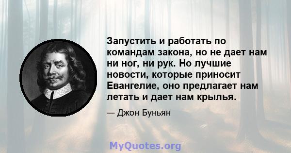 Запустить и работать по командам закона, но не дает нам ни ног, ни рук. Но лучшие новости, которые приносит Евангелие, оно предлагает нам летать и дает нам крылья.