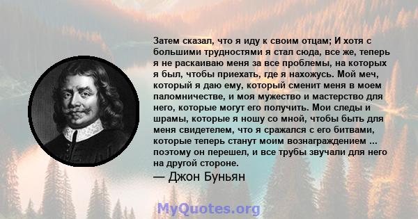 Затем сказал, что я иду к своим отцам; И хотя с большими трудностями я стал сюда, все же, теперь я не раскаиваю меня за все проблемы, на которых я был, чтобы приехать, где я нахожусь. Мой меч, который я даю ему, который 