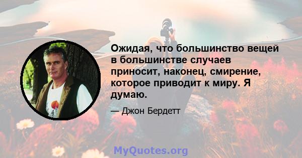 Ожидая, что большинство вещей в большинстве случаев приносит, наконец, смирение, которое приводит к миру. Я думаю.