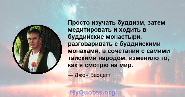 Просто изучать буддизм, затем медитировать и ходить в буддийские монастыри, разговаривать с буддийскими монахами, в сочетании с самими тайскими народом, изменило то, как я смотрю на мир.