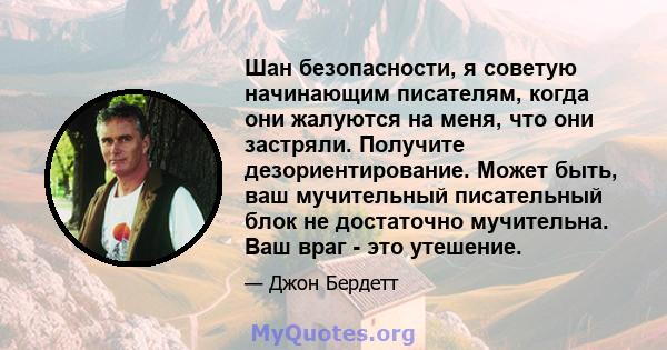 Шан безопасности, я советую начинающим писателям, когда они жалуются на меня, что они застряли. Получите дезориентирование. Может быть, ваш мучительный писательный блок не достаточно мучительна. Ваш враг - это утешение.