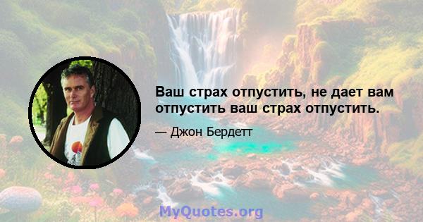 Ваш страх отпустить, не дает вам отпустить ваш страх отпустить.