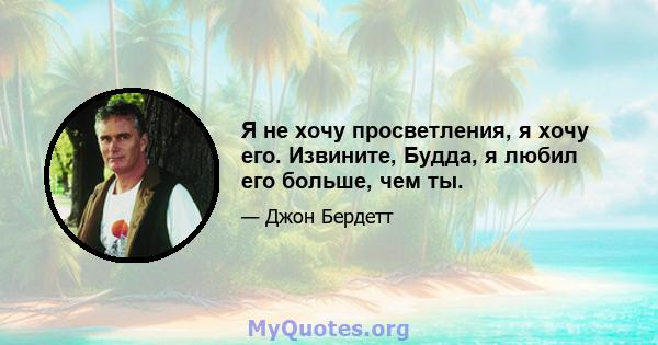 Я не хочу просветления, я хочу его. Извините, Будда, я любил его больше, чем ты.