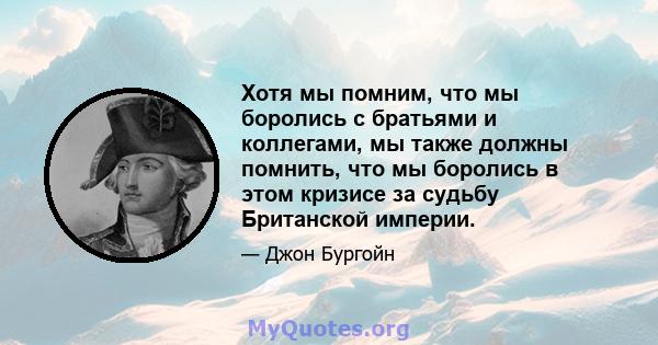 Хотя мы помним, что мы боролись с братьями и коллегами, мы также должны помнить, что мы боролись в этом кризисе за судьбу Британской империи.