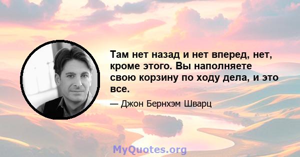 Там нет назад и нет вперед, нет, кроме этого. Вы наполняете свою корзину по ходу дела, и это все.