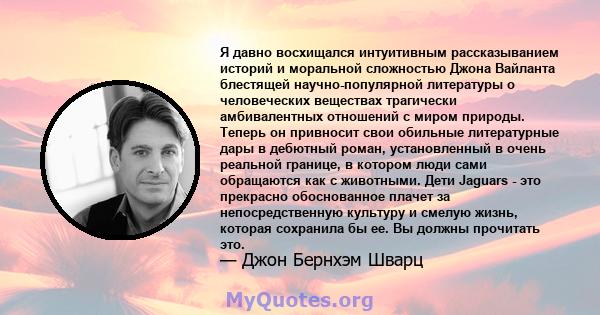 Я давно восхищался интуитивным рассказыванием историй и моральной сложностью Джона Вайланта блестящей научно-популярной литературы о человеческих веществах трагически амбивалентных отношений с миром природы. Теперь он