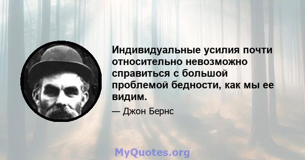 Индивидуальные усилия почти относительно невозможно справиться с большой проблемой бедности, как мы ее видим.