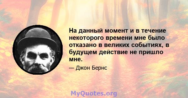 На данный момент и в течение некоторого времени мне было отказано в великих событиях, в будущем действие не пришло мне.