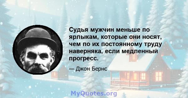 Судья мужчин меньше по ярлыкам, которые они носят, чем по их постоянному труду наверняка, если медленный прогресс.