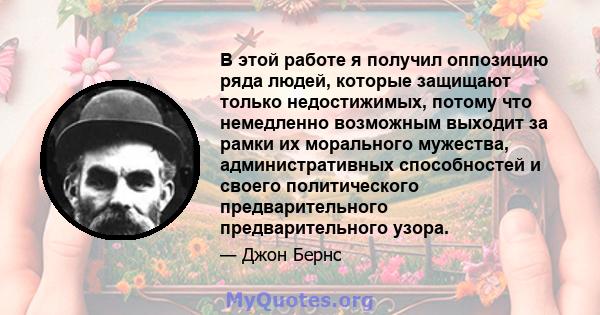 В этой работе я получил оппозицию ряда людей, которые защищают только недостижимых, потому что немедленно возможным выходит за рамки их морального мужества, административных способностей и своего политического