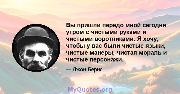 Вы пришли передо мной сегодня утром с чистыми руками и чистыми воротниками. Я хочу, чтобы у вас были чистые языки, чистые манеры, чистая мораль и чистые персонажи.