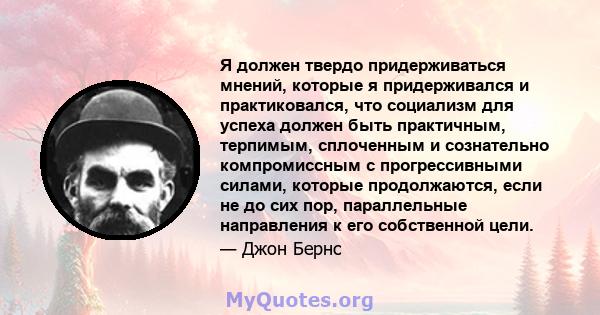 Я должен твердо придерживаться мнений, которые я придерживался и практиковался, что социализм для успеха должен быть практичным, терпимым, сплоченным и сознательно компромиссным с прогрессивными силами, которые