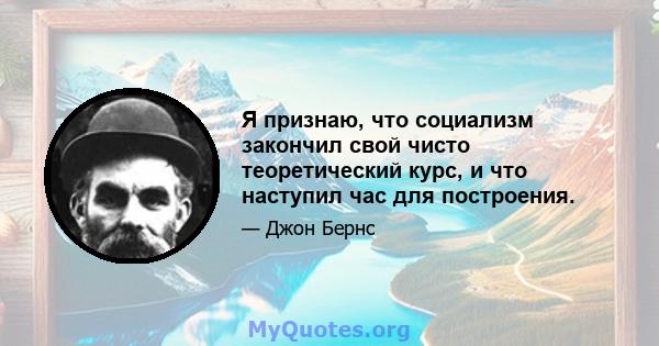 Я признаю, что социализм закончил свой чисто теоретический курс, и что наступил час для построения.