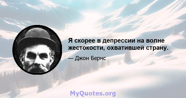 Я скорее в депрессии на волне жестокости, охватившей страну.