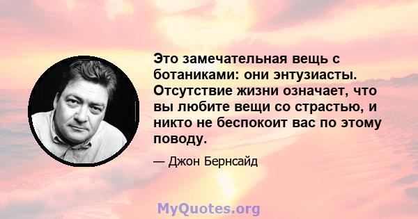 Это замечательная вещь с ботаниками: они энтузиасты. Отсутствие жизни означает, что вы любите вещи со страстью, и никто не беспокоит вас по этому поводу.