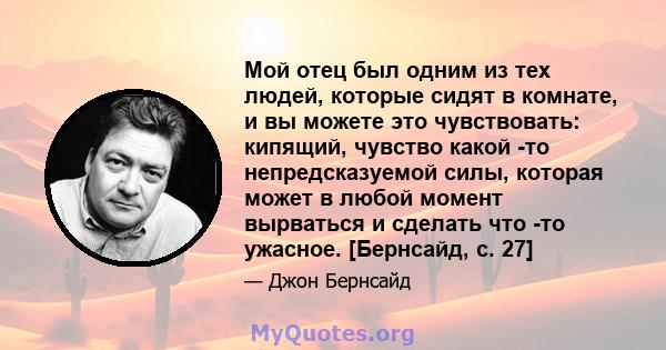 Мой отец был одним из тех людей, которые сидят в комнате, и вы можете это чувствовать: кипящий, чувство какой -то непредсказуемой силы, которая может в любой момент вырваться и сделать что -то ужасное. [Бернсайд, с. 27]