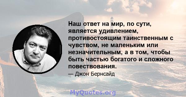 Наш ответ на мир, по сути, является удивлением, противостоящим таинственным с чувством, не маленьким или незначительным, а в том, чтобы быть частью богатого и сложного повествования.