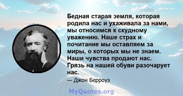 Бедная старая земля, которая родила нас и ухаживала за нами, мы относимся к скудному уважению. Наше страх и почитание мы оставляем за миры, о которых мы не знаем. Наши чувства продают нас. Грязь на нашей обуви