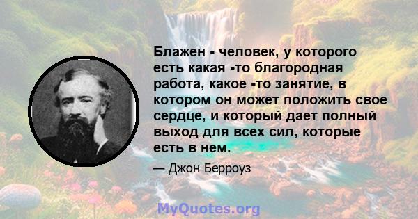 Блажен - человек, у которого есть какая -то благородная работа, какое -то занятие, в котором он может положить свое сердце, и который дает полный выход для всех сил, которые есть в нем.