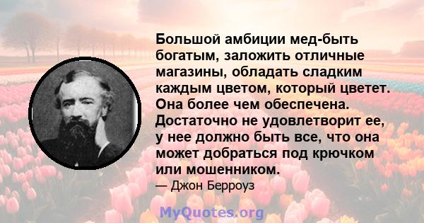 Большой амбиции мед-быть богатым, заложить отличные магазины, обладать сладким каждым цветом, который цветет. Она более чем обеспечена. Достаточно не удовлетворит ее, у нее должно быть все, что она может добраться под