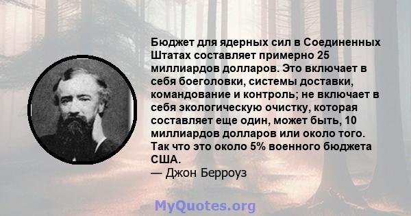 Бюджет для ядерных сил в Соединенных Штатах составляет примерно 25 миллиардов долларов. Это включает в себя боеголовки, системы доставки, командование и контроль; не включает в себя экологическую очистку, которая