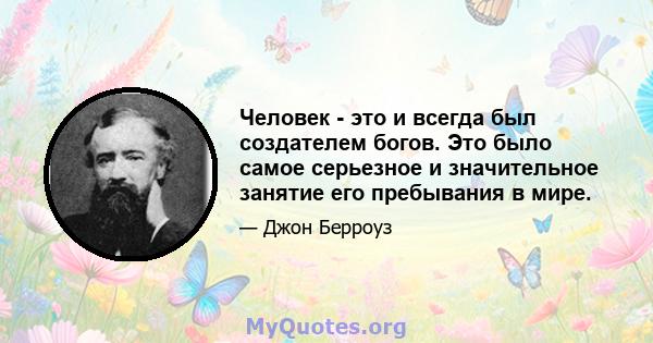 Человек - это и всегда был создателем богов. Это было самое серьезное и значительное занятие его пребывания в мире.