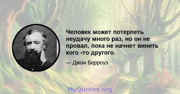 Человек может потерпеть неудачу много раз, но он не провал, пока не начнет винить кого -то другого.