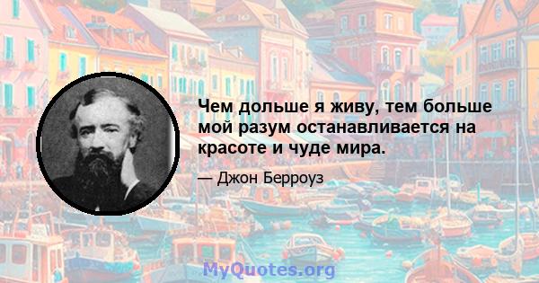 Чем дольше я живу, тем больше мой разум останавливается на красоте и чуде мира.