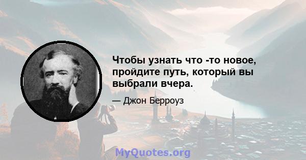 Чтобы узнать что -то новое, пройдите путь, который вы выбрали вчера.