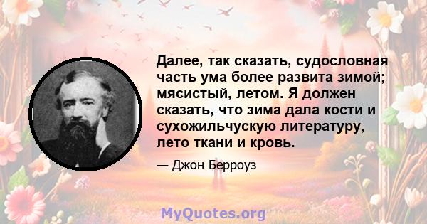 Далее, так сказать, судословная часть ума более развита зимой; мясистый, летом. Я должен сказать, что зима дала кости и сухожильчускую литературу, лето ткани и кровь.