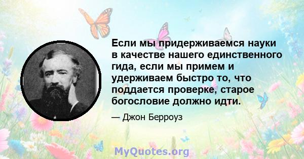 Если мы придерживаемся науки в качестве нашего единственного гида, если мы примем и удерживаем быстро то, что поддается проверке, старое богословие должно идти.