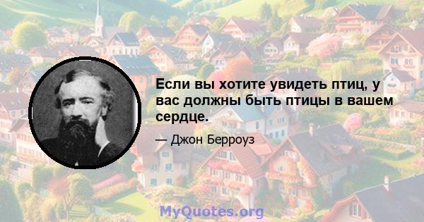 Если вы хотите увидеть птиц, у вас должны быть птицы в вашем сердце.