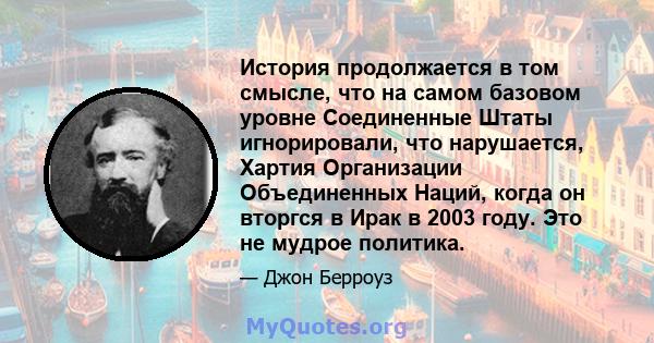 История продолжается в том смысле, что на самом базовом уровне Соединенные Штаты игнорировали, что нарушается, Хартия Организации Объединенных Наций, когда он вторгся в Ирак в 2003 году. Это не мудрое политика.