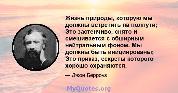 Жизнь природы, которую мы должны встретить на полпути; Это застенчиво, снято и смешивается с обширным нейтральным фоном. Мы должны быть инициированы; Это приказ, секреты которого хорошо охраняются.