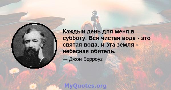 Каждый день для меня в субботу. Вся чистая вода - это святая вода, и эта земля - ​​небесная обитель.