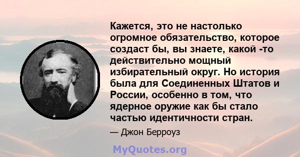 Кажется, это не настолько огромное обязательство, которое создаст бы, вы знаете, какой -то действительно мощный избирательный округ. Но история была для Соединенных Штатов и России, особенно в том, что ядерное оружие