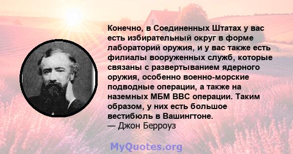 Конечно, в Соединенных Штатах у вас есть избирательный округ в форме лабораторий оружия, и у вас также есть филиалы вооруженных служб, которые связаны с развертыванием ядерного оружия, особенно военно-морские подводные