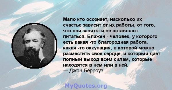 Мало кто осознает, насколько их счастье зависит от их работы, от того, что они заняты и не оставляют питаться. Блажен - человек, у которого есть какая -то благородная работа, какая -то оккупация, в которой можно