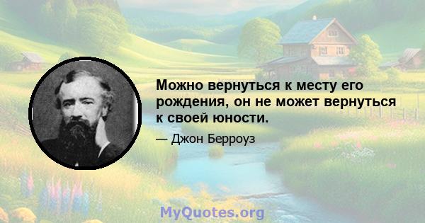 Можно вернуться к месту его рождения, он не может вернуться к своей юности.