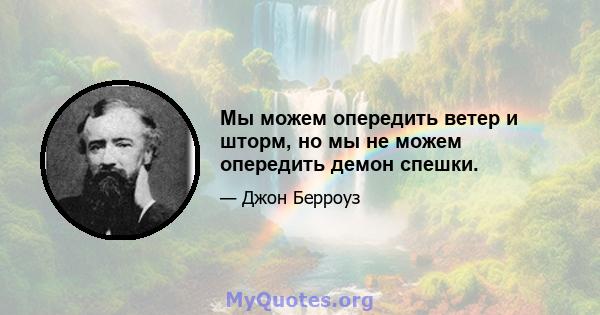 Мы можем опередить ветер и шторм, но мы не можем опередить демон спешки.