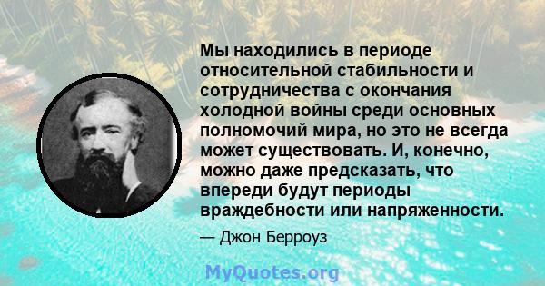 Мы находились в периоде относительной стабильности и сотрудничества с окончания холодной войны среди основных полномочий мира, но это не всегда может существовать. И, конечно, можно даже предсказать, что впереди будут