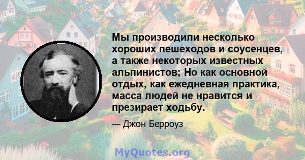 Мы производили несколько хороших пешеходов и соусенцев, а также некоторых известных альпинистов; Но как основной отдых, как ежедневная практика, масса людей не нравится и презирает ходьбу.