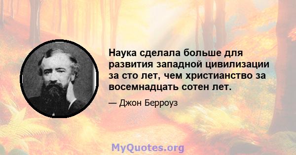 Наука сделала больше для развития западной цивилизации за сто лет, чем христианство за восемнадцать сотен лет.