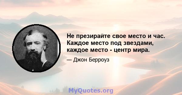 Не презирайте свое место и час. Каждое место под звездами, каждое место - центр мира.