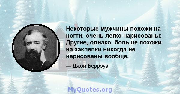 Некоторые мужчины похожи на ногти, очень легко нарисованы; Другие, однако, больше похожи на заклепки никогда не нарисованы вообще.