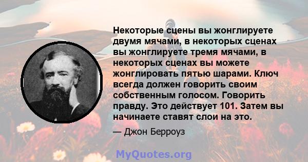 Некоторые сцены вы жонглируете двумя мячами, в некоторых сценах вы жонглируете тремя мячами, в некоторых сценах вы можете жонглировать пятью шарами. Ключ всегда должен говорить своим собственным голосом. Говорить