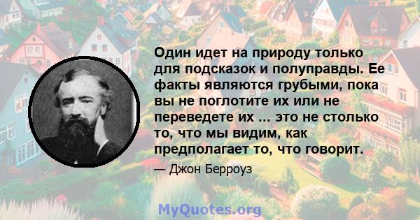 Один идет на природу только для подсказок и полуправды. Ее факты являются грубыми, пока вы не поглотите их или не переведете их ... это не столько то, что мы видим, как предполагает то, что говорит.